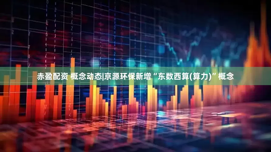 赤盈配资 概念动态|京源环保新增“东数西算(算力)”概念