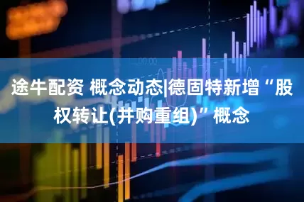 途牛配资 概念动态|德固特新增“股权转让(并购重组)”概念