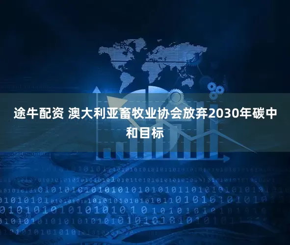 途牛配资 澳大利亚畜牧业协会放弃2030年碳中和目标