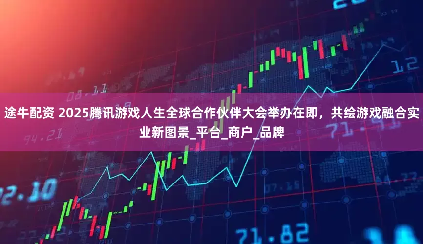 途牛配资 2025腾讯游戏人生全球合作伙伴大会举办在即，共绘游戏融合实业新图景_平台_商户_品牌