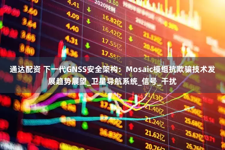 通达配资 下一代GNSS安全架构：Mosaic模组抗欺骗技术发展趋势展望_卫星导航系统_信号_干扰