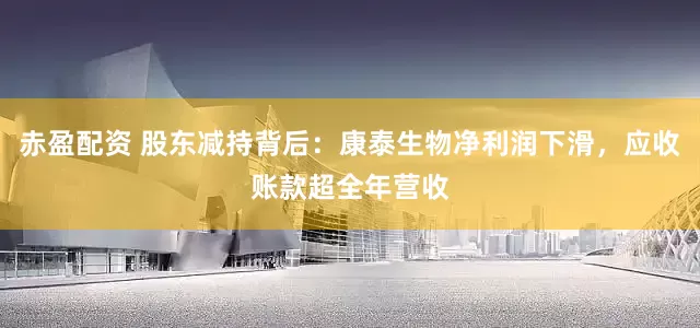 赤盈配资 股东减持背后：康泰生物净利润下滑，应收账款超全年营收