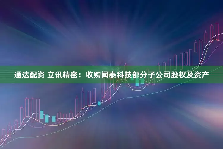 通达配资 立讯精密：收购闻泰科技部分子公司股权及资产