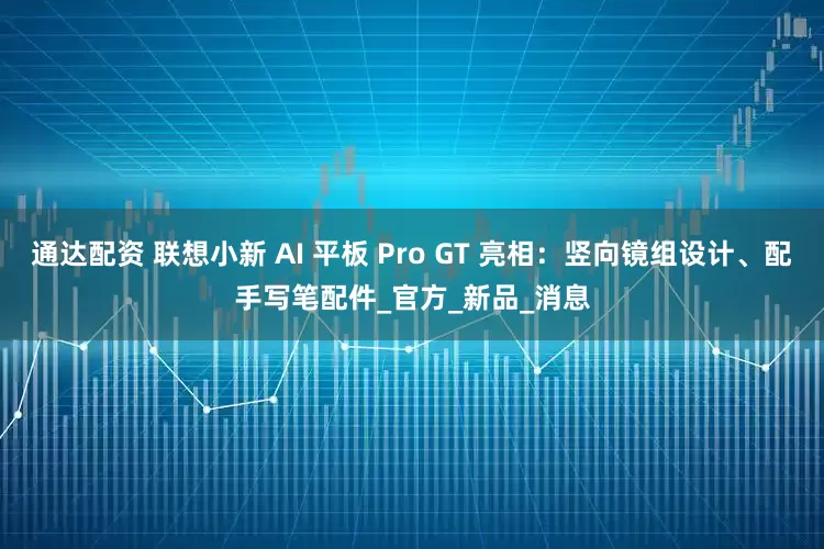 通达配资 联想小新 AI 平板 Pro GT 亮相：竖向镜组设计、配手写笔配件_官方_新品_消息