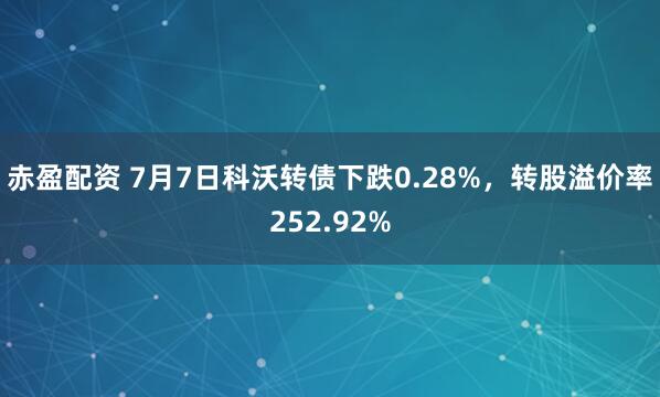 赤盈配资 7月7日科沃转债下跌0.28%，转股溢价率252.92%