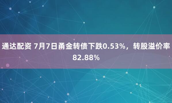 通达配资 7月7日甬金转债下跌0.53%，转股溢价率82.88%