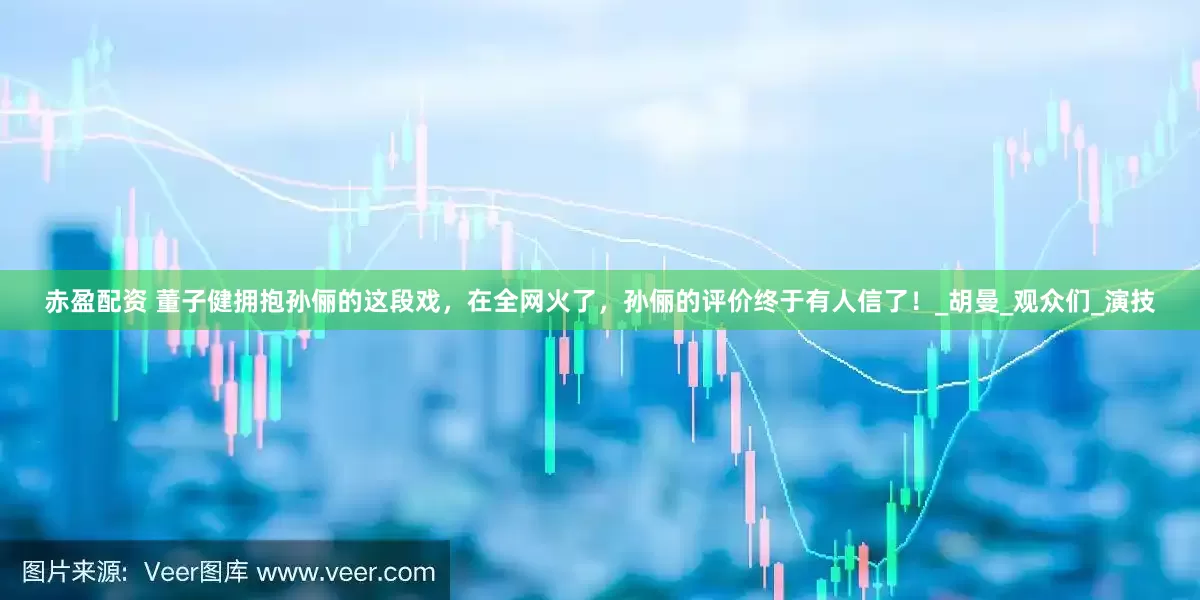赤盈配资 董子健拥抱孙俪的这段戏，在全网火了，孙俪的评价终于有人信了！_胡曼_观众们_演技