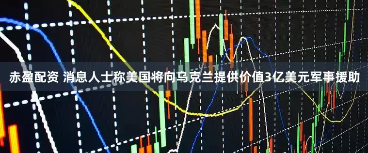 赤盈配资 消息人士称美国将向乌克兰提供价值3亿美元军事援助