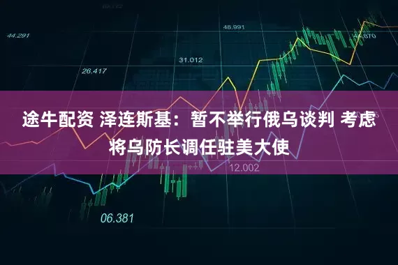 途牛配资 泽连斯基：暂不举行俄乌谈判 考虑将乌防长调任驻美大使