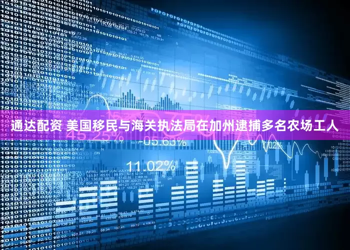 通达配资 美国移民与海关执法局在加州逮捕多名农场工人