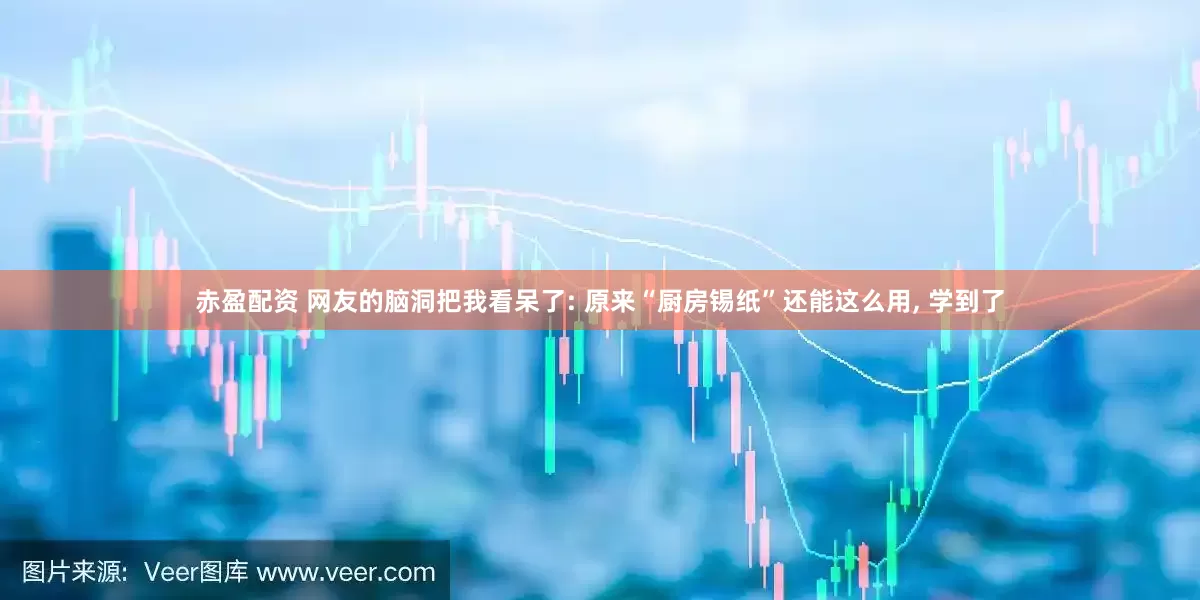 赤盈配资 网友的脑洞把我看呆了: 原来“厨房锡纸”还能这么用, 学到了