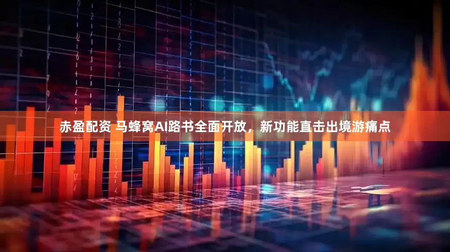 赤盈配资 马蜂窝AI路书全面开放，新功能直击出境游痛点
