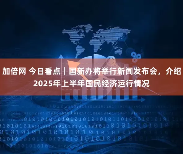 加倍网 今日看点｜国新办将举行新闻发布会，介绍2025年上半年国民经济运行情况