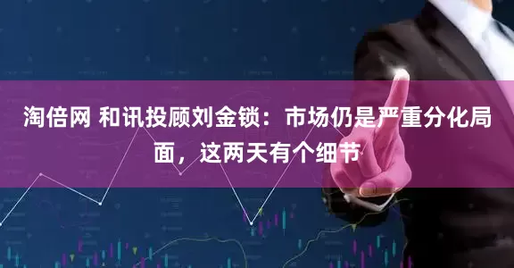 淘倍网 和讯投顾刘金锁：市场仍是严重分化局面，这两天有个细节