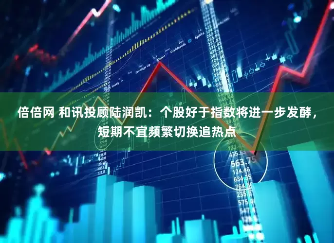 倍倍网 和讯投顾陆润凯：个股好于指数将进一步发酵，短期不宜频繁切换追热点