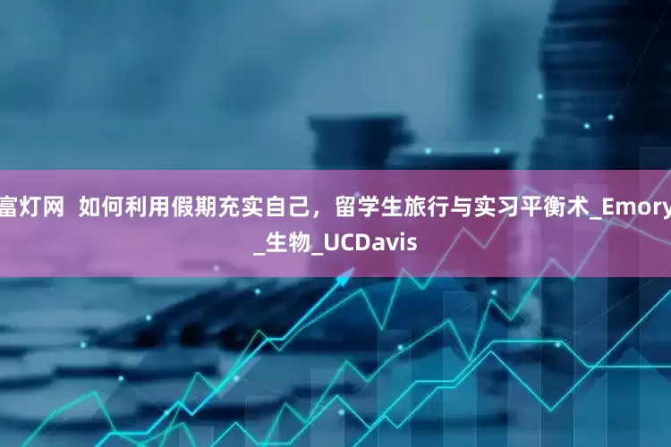 富灯网  如何利用假期充实自己，留学生旅行与实习平衡术_Emory_生物_UCDavis