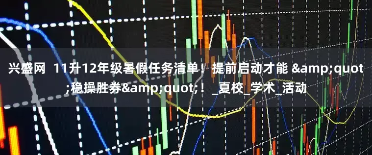 兴盛网  11升12年级暑假任务清单！提前启动才能 &quot;稳操胜券&quot;！_夏校_学术_活动