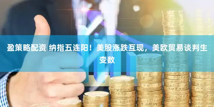 盈策略配资 纳指五连阳！美股涨跌互现，美欧贸易谈判生变数