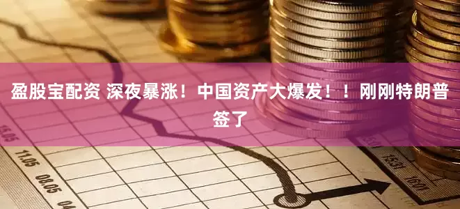 盈股宝配资 深夜暴涨！中国资产大爆发！！刚刚特朗普签了