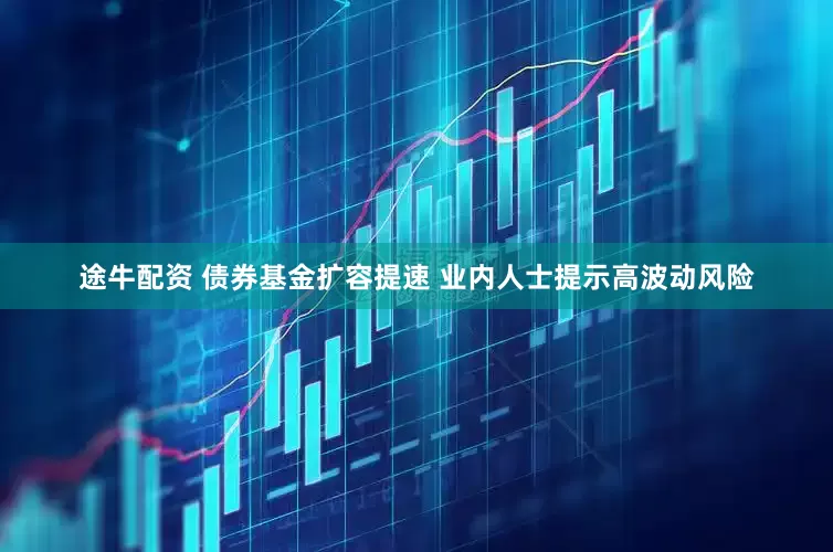 途牛配资 债券基金扩容提速 业内人士提示高波动风险