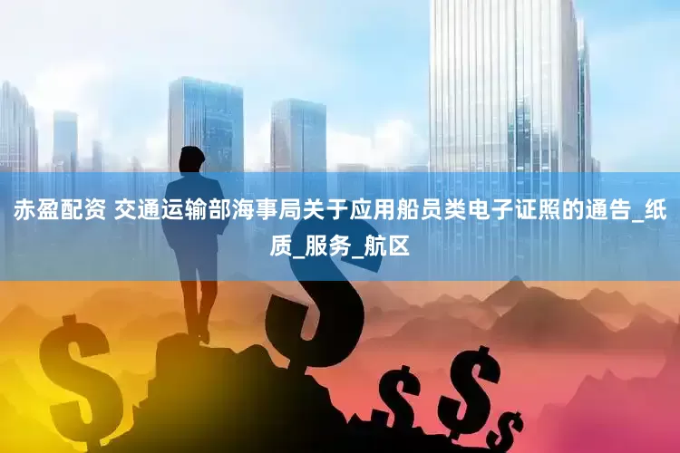 赤盈配资 交通运输部海事局关于应用船员类电子证照的通告_纸质_服务_航区