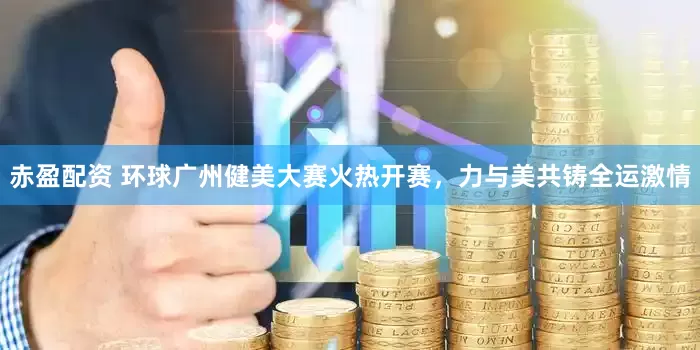 赤盈配资 环球广州健美大赛火热开赛，力与美共铸全运激情