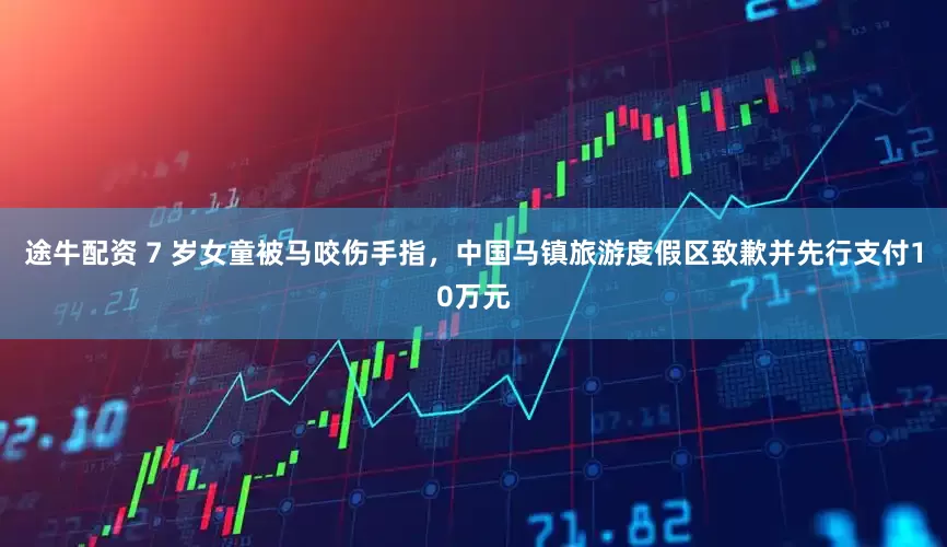 途牛配资 7 岁女童被马咬伤手指，中国马镇旅游度假区致歉并先行支付10万元