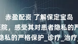 赤盈配资 了解保定宝岛真爱妇产医院，感受其对患者隐私的严格保护_诊疗_治疗_生殖