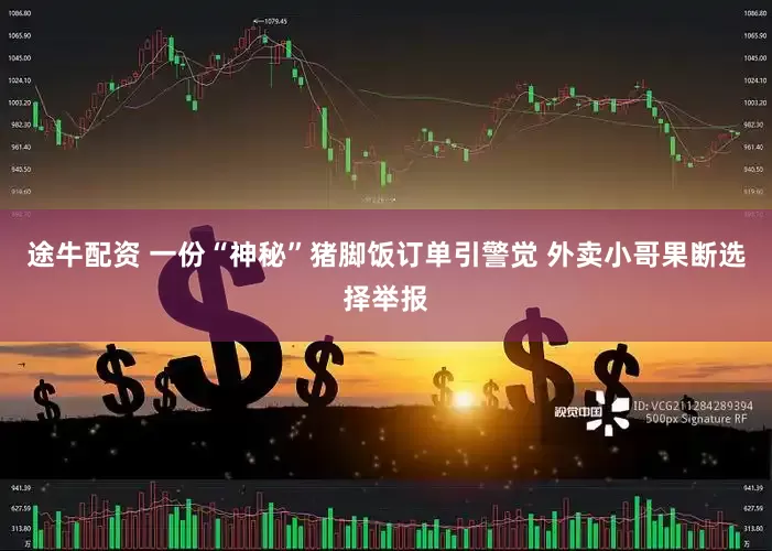 途牛配资 一份“神秘”猪脚饭订单引警觉 外卖小哥果断选择举报