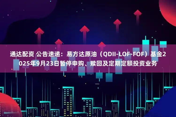 通达配资 公告速递：易方达原油（QDII-LOF-FOF）基金2025年9月23日暂停申购、赎回及定期定额投资业务