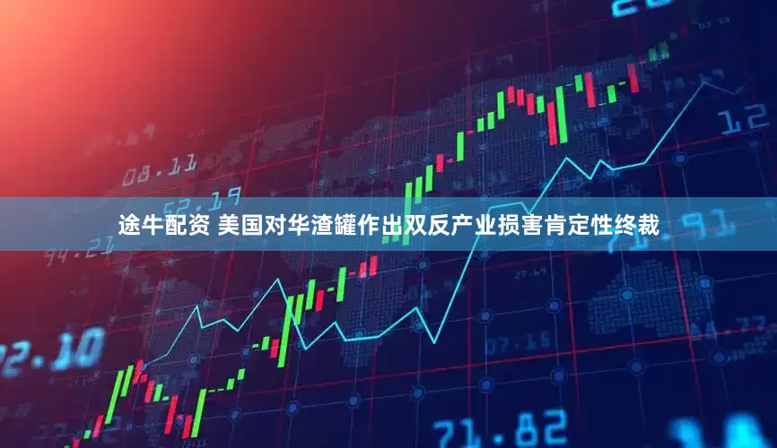 途牛配资 美国对华渣罐作出双反产业损害肯定性终裁