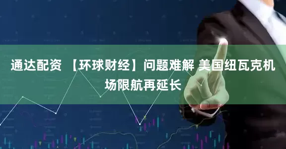通达配资 【环球财经】问题难解 美国纽瓦克机场限航再延长