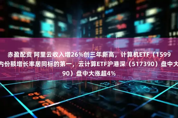 赤盈配资 阿里云收入增26%创三年新高，计算机ETF（159998）年内份额增长率居同标的第一，云计算ETF沪港深（517390）盘中大涨超4%