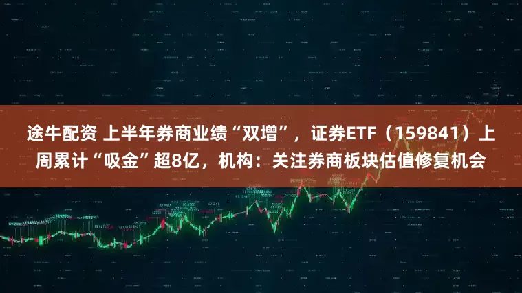 途牛配资 上半年券商业绩“双增”，证券ETF（159841）上周累计“吸金”超8亿，机构：关注券商板块估值修复机会