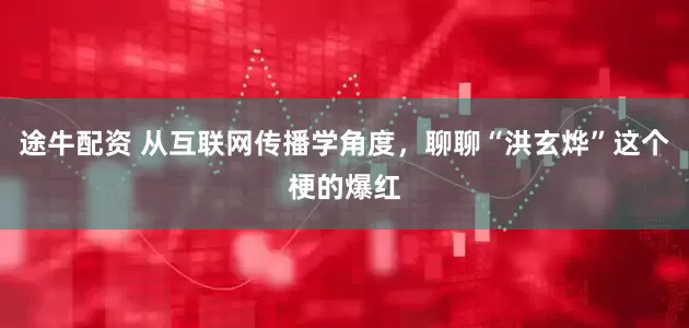 途牛配资 从互联网传播学角度，聊聊“洪玄烨”这个梗的爆红