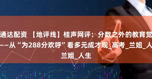 通达配资 【地评线】桂声网评：分数之外的教育觉醒——从“为288分欢呼”看多元成才观_高考_兰姐_人生