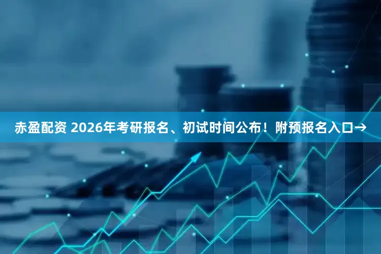 赤盈配资 2026年考研报名、初试时间公布！附预报名入口→