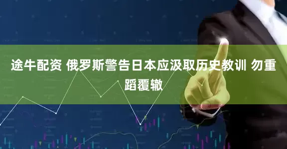 途牛配资 俄罗斯警告日本应汲取历史教训 勿重蹈覆辙