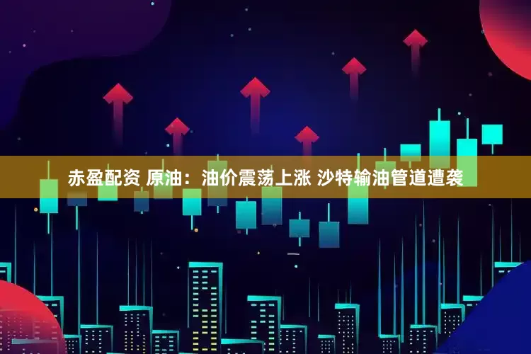 赤盈配资 原油：油价震荡上涨 沙特输油管道遭袭