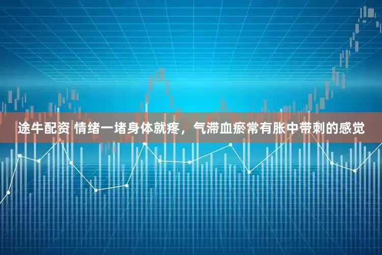 途牛配资 情绪一堵身体就疼，气滞血瘀常有胀中带刺的感觉